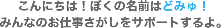 こんにちは！ぼくの名前はどみゅ！みんなのお仕事さがしをサポートするよ。