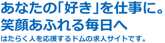 あなたの「好き」を仕事に。笑顔あふれる毎日へ はたらく人を応援するドムの求人サイトです。