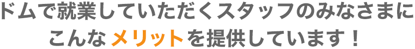 ドムで就業していただくスタッフのみなさまにこんなメリットを提供しています！