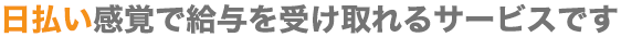 日払い感覚で給与を受け取れるサービスです