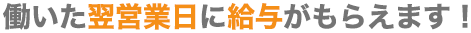 働いた翌営業日に給与がもらえます!