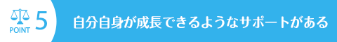 自分自身が成長できるようなサポートがある